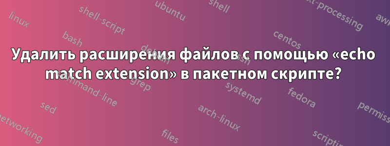 Удалить расширения файлов с помощью «echo match extension» в пакетном скрипте?