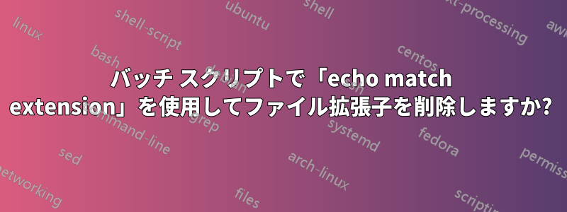 バッチ スクリプトで「echo match extension」を使用してファイル拡張子を削除しますか?