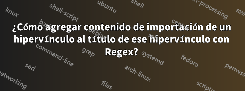 ¿Cómo agregar contenido de importación de un hipervínculo al título de ese hipervínculo con Regex?