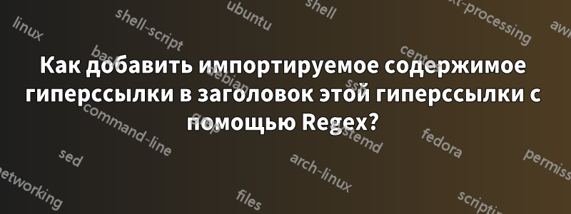 Как добавить импортируемое содержимое гиперссылки в заголовок этой гиперссылки с помощью Regex?