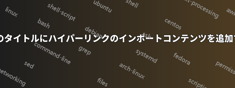 正規表現を使用してハイパーリンクのタイトルにハイパーリンクのインポートコンテンツを追加するにはどうすればよいでしょうか?