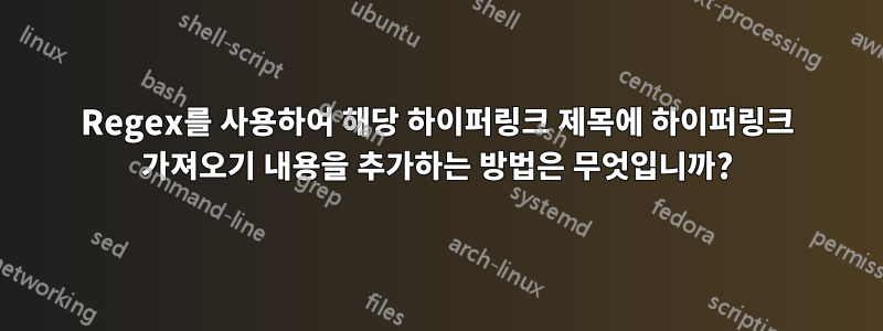 Regex를 사용하여 해당 하이퍼링크 제목에 하이퍼링크 가져오기 내용을 추가하는 방법은 무엇입니까?