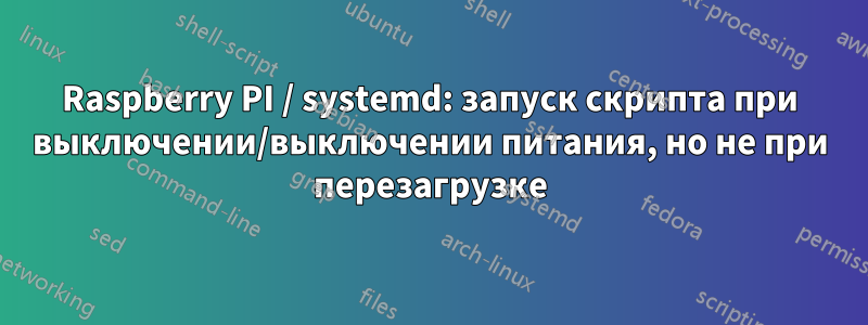 Raspberry PI / systemd: запуск скрипта при выключении/выключении питания, но не при перезагрузке