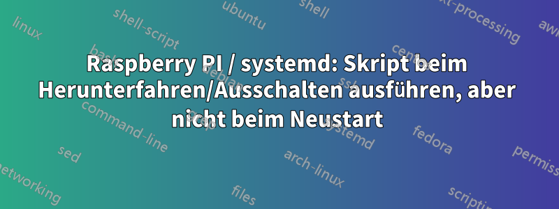 Raspberry PI / systemd: Skript beim Herunterfahren/Ausschalten ausführen, aber nicht beim Neustart