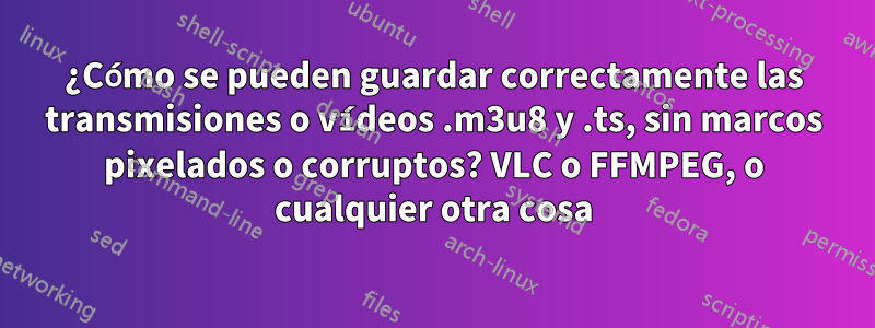 ¿Cómo se pueden guardar correctamente las transmisiones o vídeos .m3u8 y .ts, sin marcos pixelados o corruptos? VLC o FFMPEG, o cualquier otra cosa