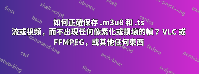 如何正確保存 .m3u8 和 .ts 流或視頻，而不出現任何像素化或損壞的幀？ VLC 或 FFMPEG，或其他任何東西