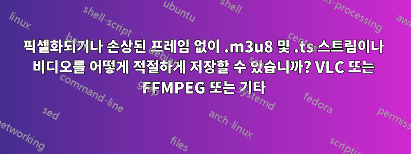 픽셀화되거나 손상된 프레임 없이 .m3u8 및 .ts 스트림이나 비디오를 어떻게 적절하게 저장할 수 있습니까? VLC 또는 FFMPEG 또는 기타