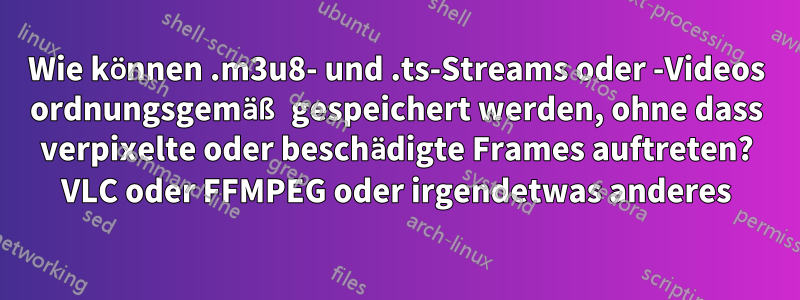 Wie können .m3u8- und .ts-Streams oder -Videos ordnungsgemäß gespeichert werden, ohne dass verpixelte oder beschädigte Frames auftreten? VLC oder FFMPEG oder irgendetwas anderes