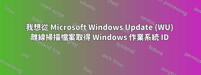 我想從 Microsoft Windows Update (WU) 離線掃描檔案取得 Windows 作業系統 ID