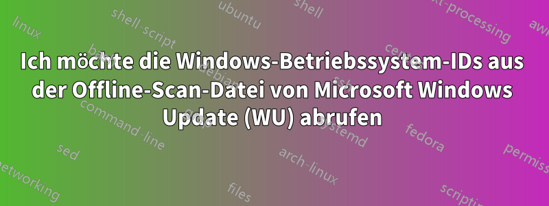 Ich möchte die Windows-Betriebssystem-IDs aus der Offline-Scan-Datei von Microsoft Windows Update (WU) abrufen