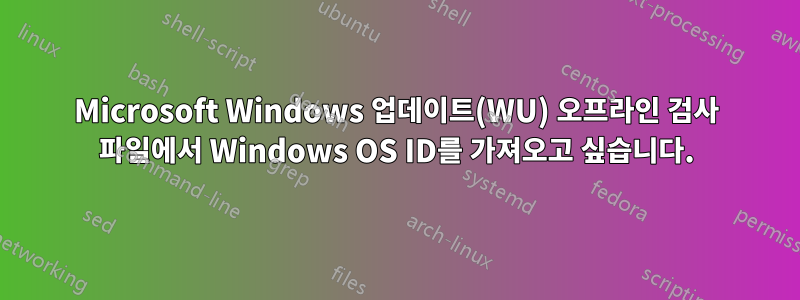 Microsoft Windows 업데이트(WU) 오프라인 검사 파일에서 Windows OS ID를 가져오고 싶습니다.