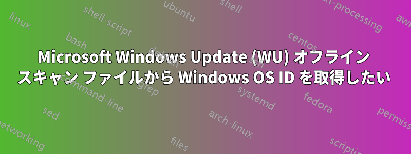 Microsoft Windows Update (WU) オフライン スキャン ファイルから Windows OS ID を取得したい