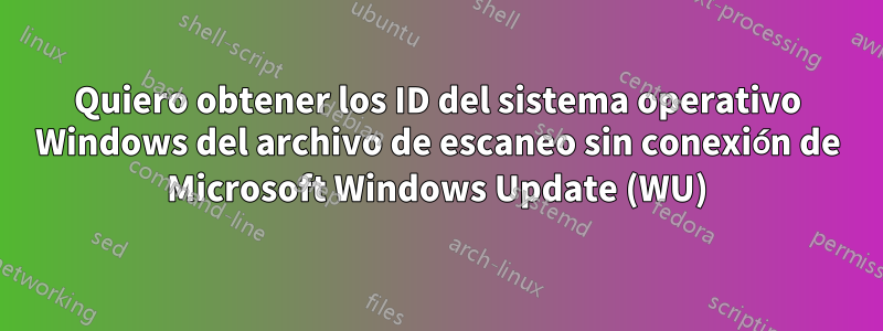 Quiero obtener los ID del sistema operativo Windows del archivo de escaneo sin conexión de Microsoft Windows Update (WU)