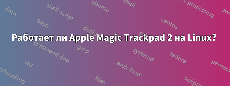 Работает ли Apple Magic Trackpad 2 на Linux?