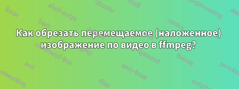 Как обрезать перемещаемое (наложенное) изображение по видео в ffmpeg?