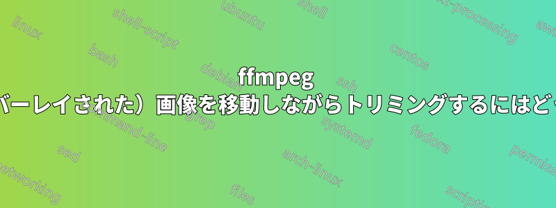 ffmpeg でビデオ上で（オーバーレイされた）画像を移動しながらトリミングするにはどうすればよいですか?