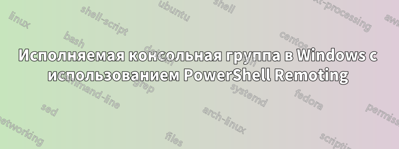 Исполняемая консольная группа в Windows с использованием PowerShell Remoting