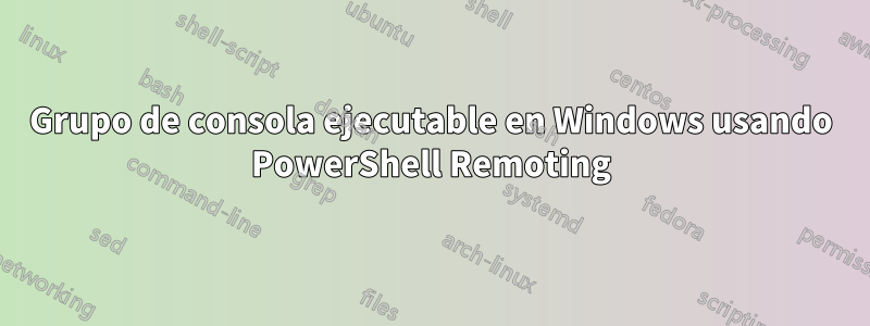 Grupo de consola ejecutable en Windows usando PowerShell Remoting