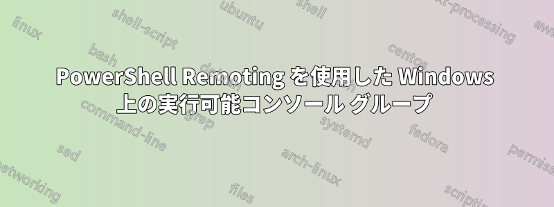 PowerShell Remoting を使用した Windows 上の実行可能コンソール グループ