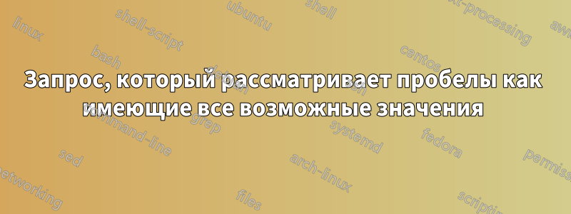 Запрос, который рассматривает пробелы как имеющие все возможные значения