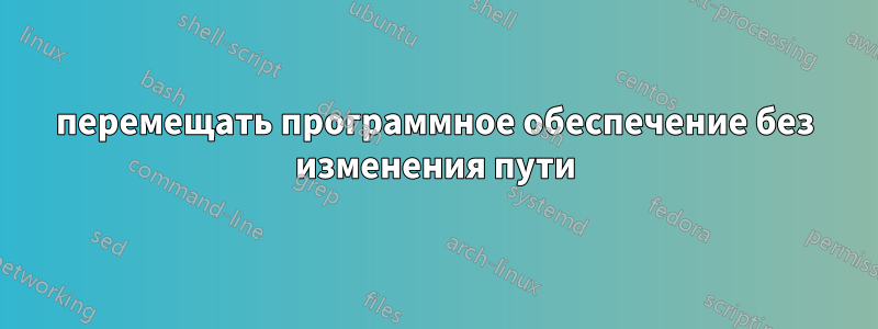 перемещать программное обеспечение без изменения пути