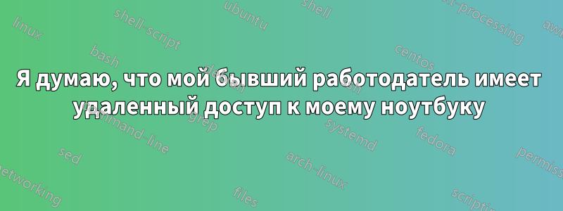 Я думаю, что мой бывший работодатель имеет удаленный доступ к моему ноутбуку