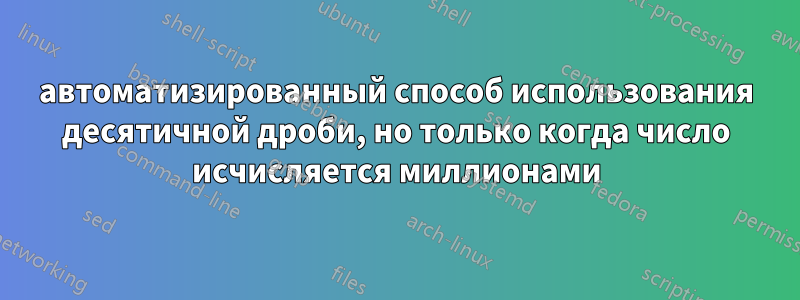 автоматизированный способ использования десятичной дроби, но только когда число исчисляется миллионами