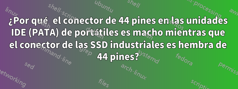 ¿Por qué el conector de 44 pines en las unidades IDE (PATA) de portátiles es macho mientras que el conector de las SSD industriales es hembra de 44 pines?