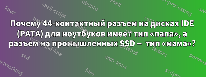 Почему 44-контактный разъем на дисках IDE (PATA) для ноутбуков имеет тип «папа», а разъем на промышленных SSD — тип «мама»?