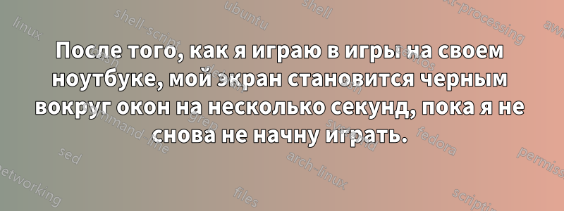 После того, как я играю в игры на своем ноутбуке, мой экран становится черным вокруг окон на несколько секунд, пока я не снова не начну играть.