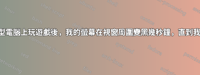 在我的筆記型電腦上玩遊戲後，我的螢幕在視窗周圍變黑幾秒鐘，直到我再次玩遊戲