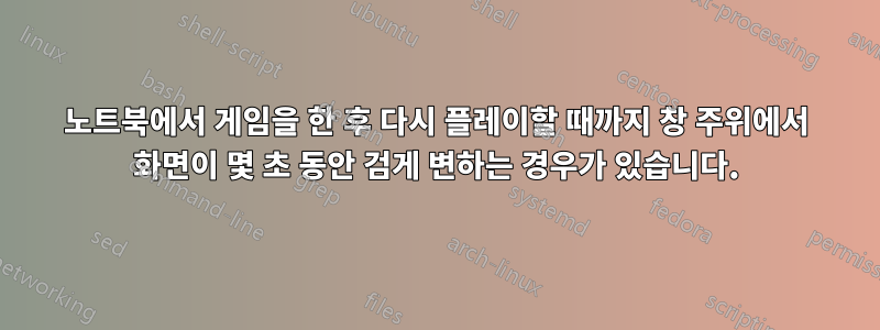 노트북에서 게임을 한 후 다시 플레이할 때까지 창 주위에서 화면이 몇 초 동안 검게 변하는 경우가 있습니다.