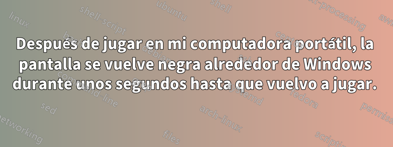 Después de jugar en mi computadora portátil, la pantalla se vuelve negra alrededor de Windows durante unos segundos hasta que vuelvo a jugar.