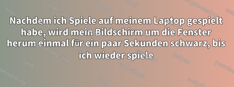 Nachdem ich Spiele auf meinem Laptop gespielt habe, wird mein Bildschirm um die Fenster herum einmal für ein paar Sekunden schwarz, bis ich wieder spiele