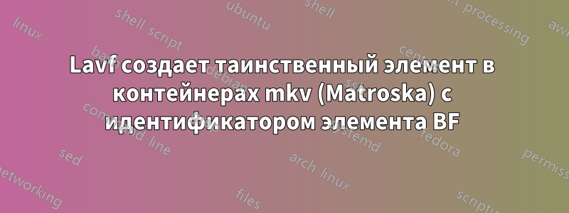 Lavf создает таинственный элемент в контейнерах mkv (Matroska) с идентификатором элемента BF