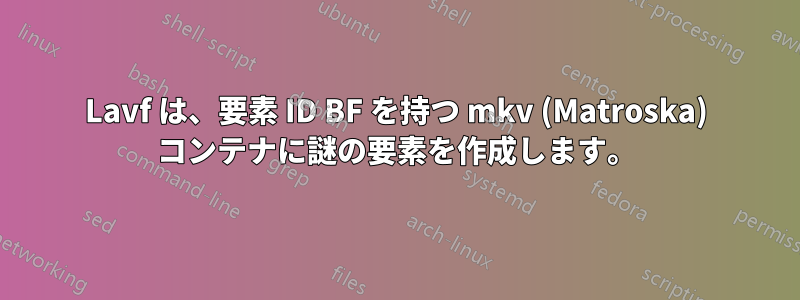 Lavf は、要素 ID BF を持つ mkv (Matroska) コンテナに謎の要素を作成します。