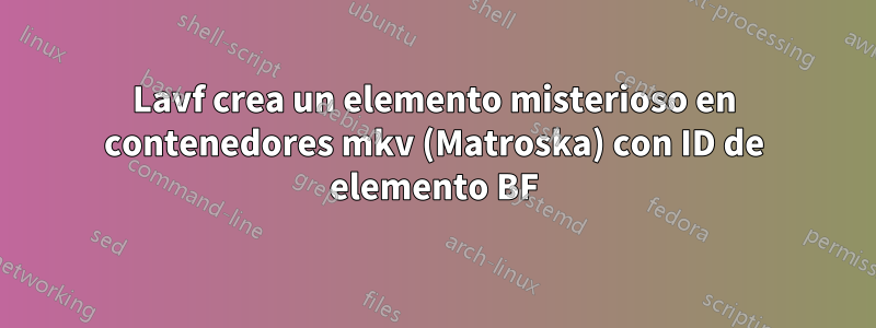 Lavf crea un elemento misterioso en contenedores mkv (Matroska) con ID de elemento BF