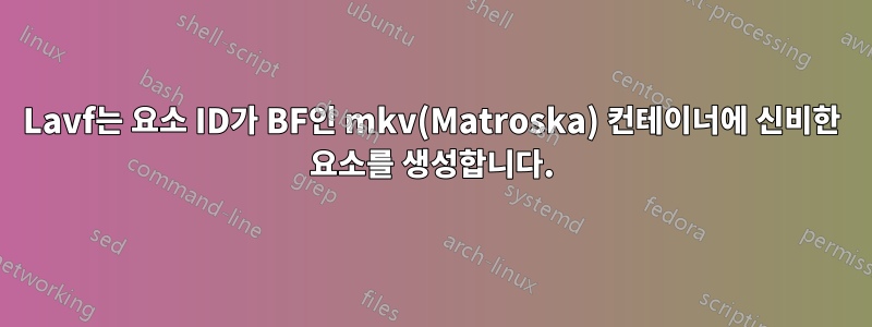 Lavf는 요소 ID가 BF인 mkv(Matroska) 컨테이너에 신비한 요소를 생성합니다.