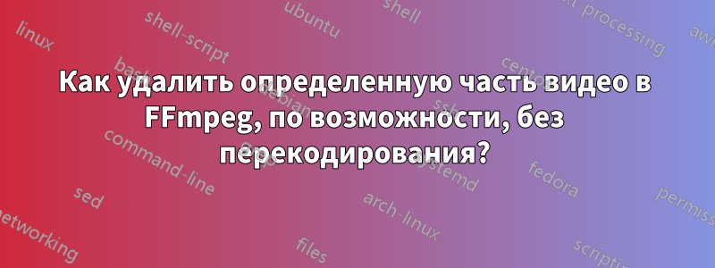 Как удалить определенную часть видео в FFmpeg, по возможности, без перекодирования?