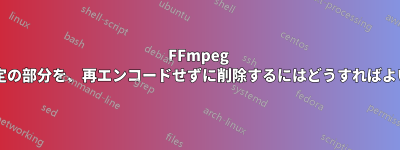 FFmpeg でビデオの特定の部分を、再エンコードせずに削除するにはどうすればよいでしょうか?