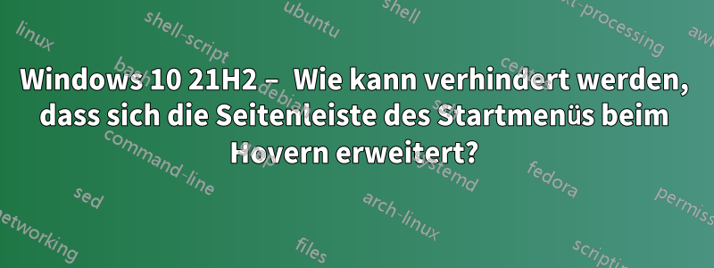 Windows 10 21H2 – Wie kann verhindert werden, dass sich die Seitenleiste des Startmenüs beim Hovern erweitert?