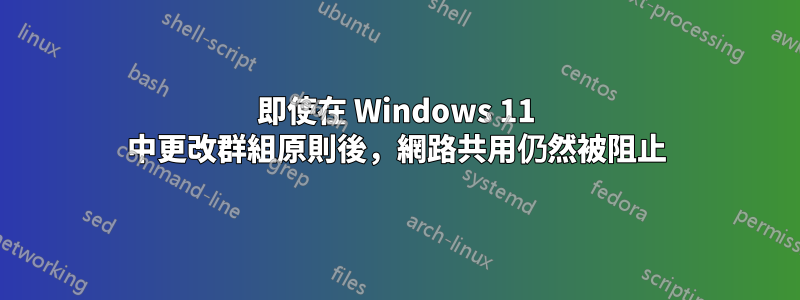 即使在 Windows 11 中更改群組原則後，網路共用仍然被阻止