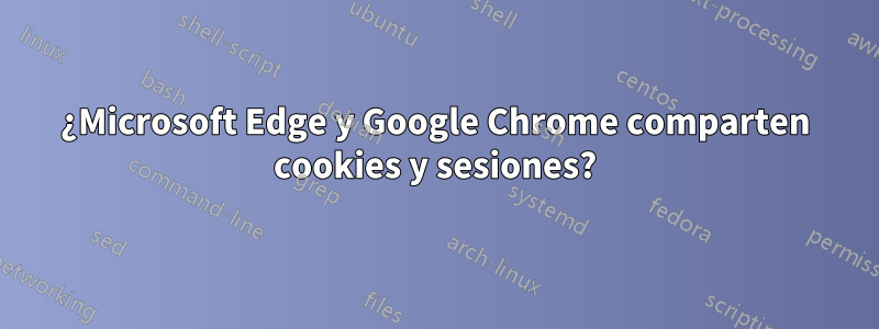 ¿Microsoft Edge y Google Chrome comparten cookies y sesiones?