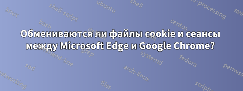 Обмениваются ли файлы cookie и сеансы между Microsoft Edge и Google Chrome?