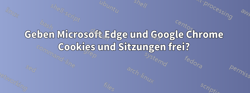 Geben Microsoft Edge und Google Chrome Cookies und Sitzungen frei?