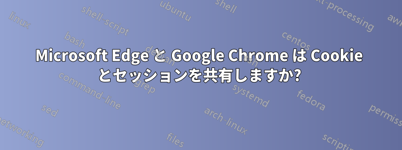 Microsoft Edge と Google Chrome は Cookie とセッションを共有しますか?