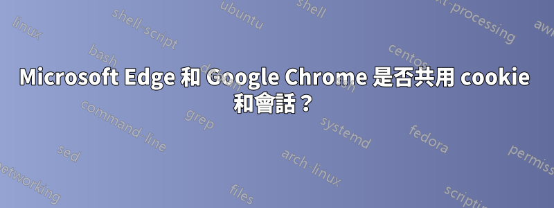 Microsoft Edge 和 Google Chrome 是否共用 cookie 和會話？