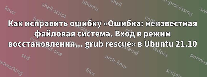 Как исправить ошибку «Ошибка: неизвестная файловая система. Вход в режим восстановления... grub rescue» в Ubuntu 21.10