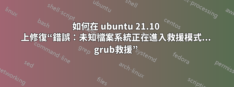 如何在 ubuntu 21.10 上修復“錯誤：未知檔案系統正在進入救援模式... grub救援”