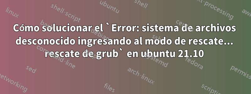 Cómo solucionar el `Error: sistema de archivos desconocido ingresando al modo de rescate... rescate de grub` en ubuntu 21.10